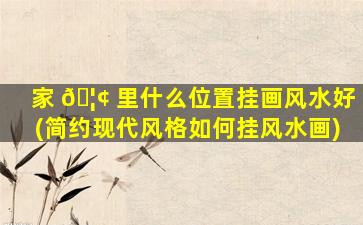 家 🦢 里什么位置挂画风水好(简约现代风格如何挂风水画)